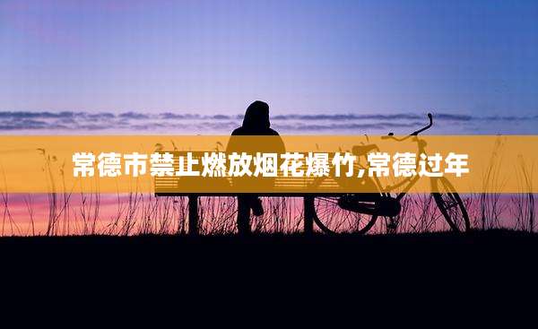 常德市禁止燃放烟花爆竹,常德过年