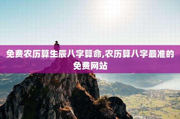 免费农历算生辰八字算命,农历算八字最准的免费网站