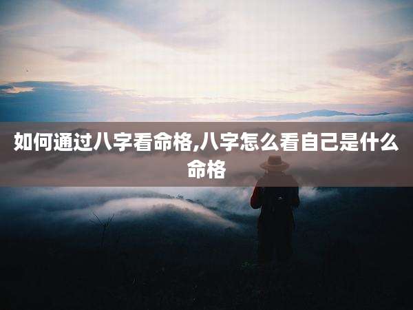 如何通过八字看命格,八字怎么看自己是什么命格