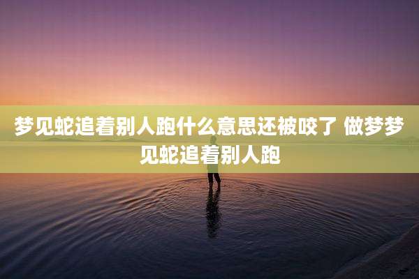 梦见蛇追着别人跑什么意思还被咬了 做梦梦见蛇追着别人跑