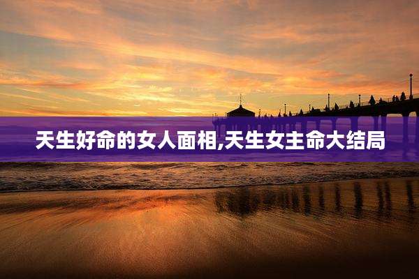 天生好命的女人面相,天生女主命大结局