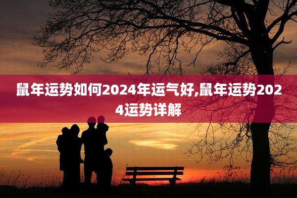 鼠年运势如何2024年运气好,鼠年运势2024运势详解