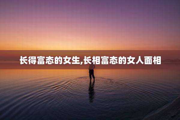 长得富态的女生,长相富态的女人面相