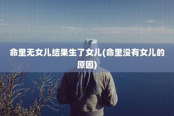 命里无女儿结果生了女儿(命里没有女儿的原因)