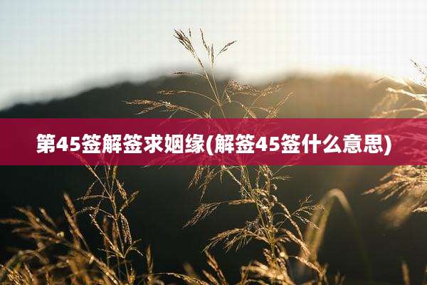 第45签解签求姻缘(解签45签什么意思)