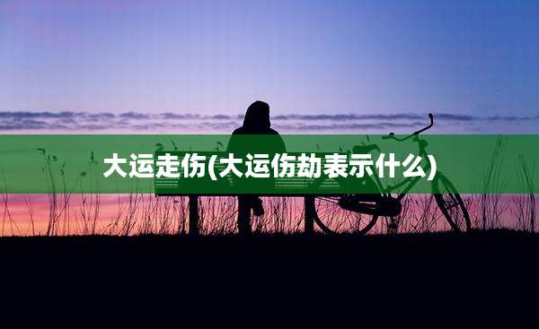 大运走伤(大运伤劫表示什么)