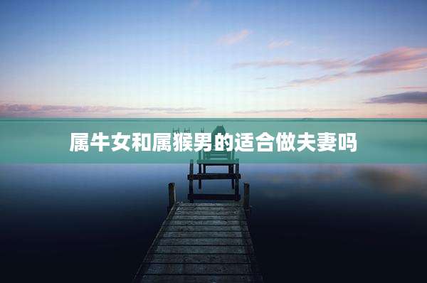 属牛女和属猴男的适合做夫妻吗