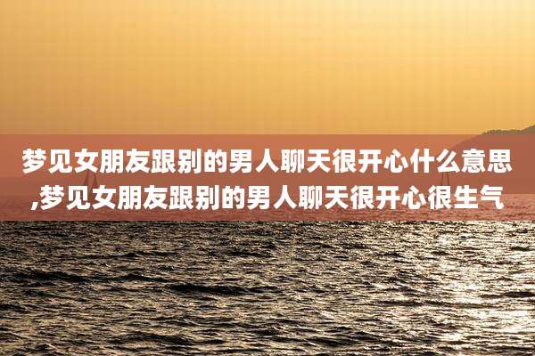 梦见女朋友跟别的男人聊天很开心什么意思,梦见女朋友跟别的男人聊天很开心很生气