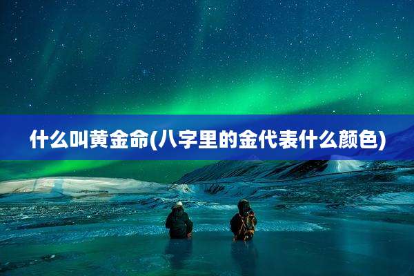 什么叫黄金命(八字里的金代表什么颜色)