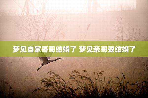 梦见自家哥哥结婚了 梦见亲哥要结婚了