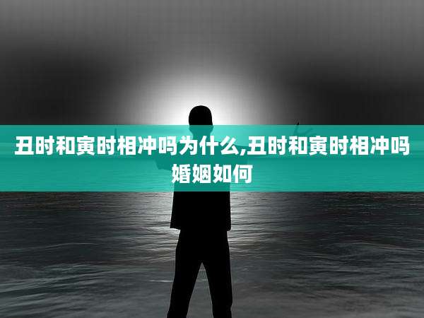 丑时和寅时相冲吗为什么,丑时和寅时相冲吗婚姻如何