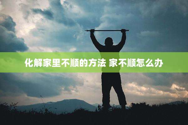 化解家里不顺的方法 家不顺怎么办