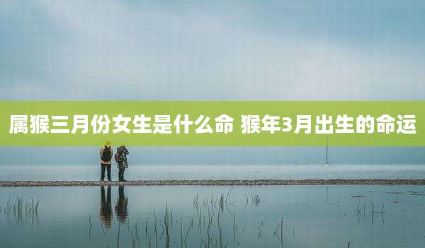 属猴三月份女生是什么命 猴年3月出生的命运