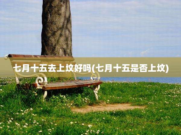 七月十五去上坟好吗(七月十五是否上坟)