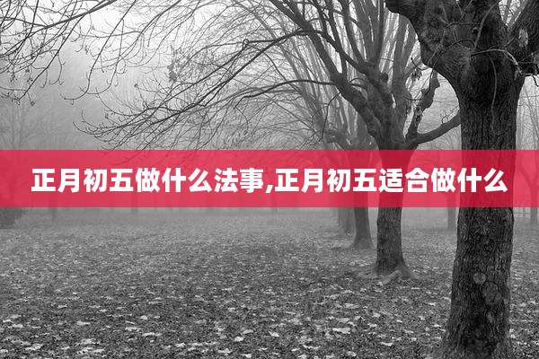 正月初五做什么法事,正月初五适合做什么