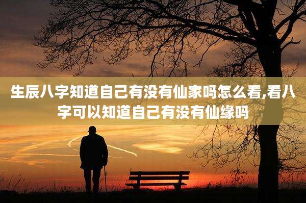 生辰八字知道自己有没有仙家吗怎么看,看八字可以知道自己有没有仙缘吗