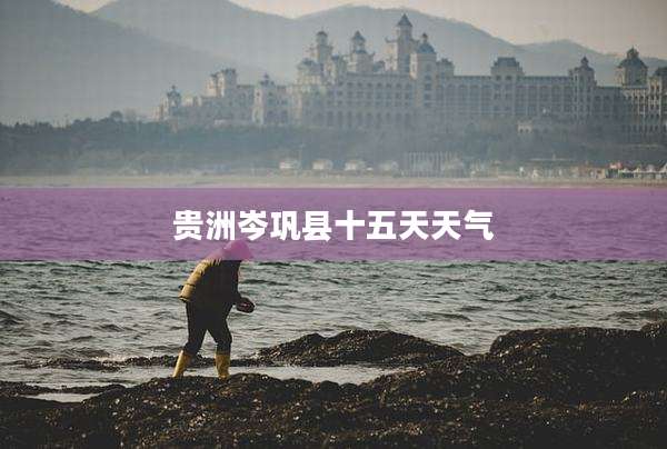 贵洲岑巩县十五天天气