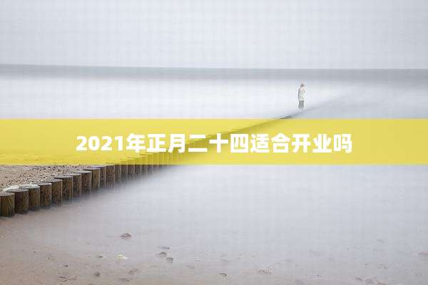 2021年正月二十四适合开业吗