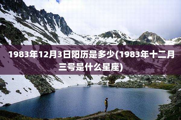 1983年12月3日阳历是多少(1983年十二月三号是什么星座)