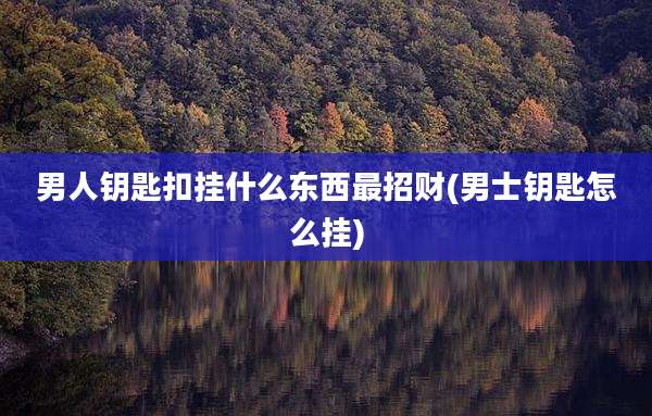 男人钥匙扣挂什么东西最招财(男士钥匙怎么挂)
