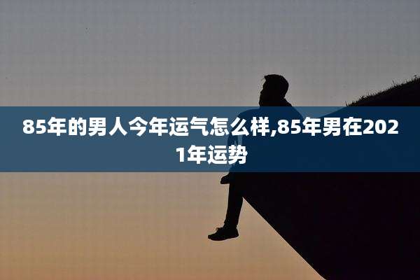 85年的男人今年运气怎么样,85年男在2021年运势
