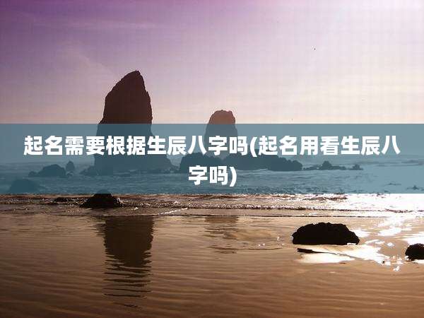 起名需要根据生辰八字吗(起名用看生辰八字吗)