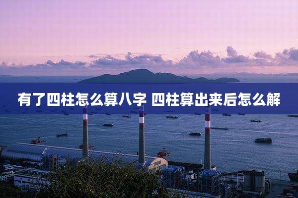 有了四柱怎么算八字 四柱算出来后怎么解