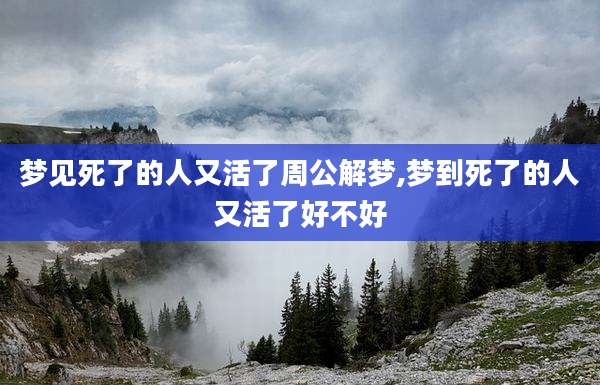 梦见死了的人又活了周公解梦,梦到死了的人又活了好不好