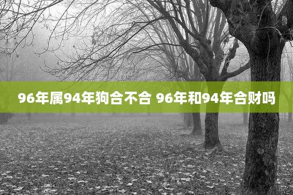 96年属94年狗合不合 96年和94年合财吗