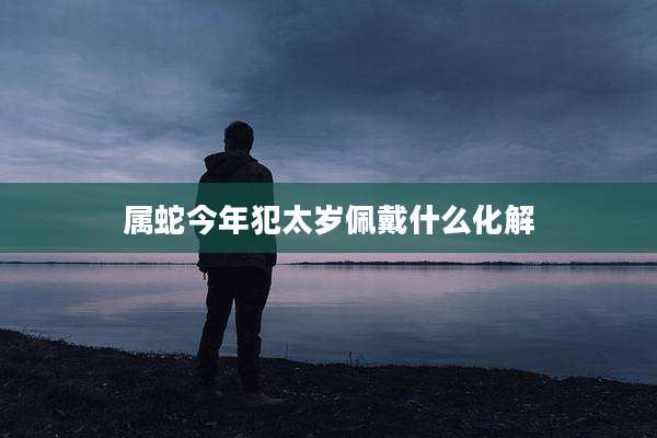 属蛇今年犯太岁佩戴什么化解