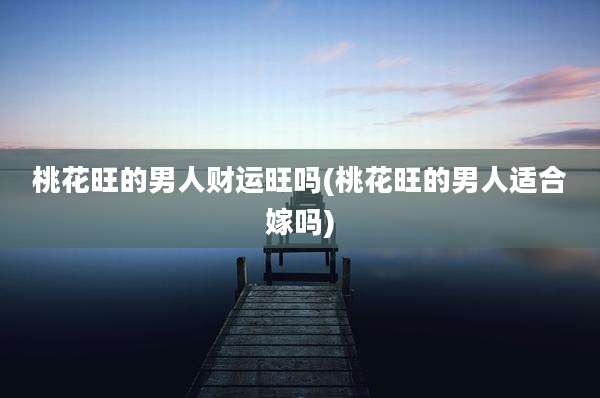 桃花旺的男人财运旺吗(桃花旺的男人适合嫁吗)
