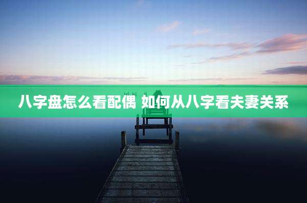 八字盘怎么看配偶 如何从八字看夫妻关系