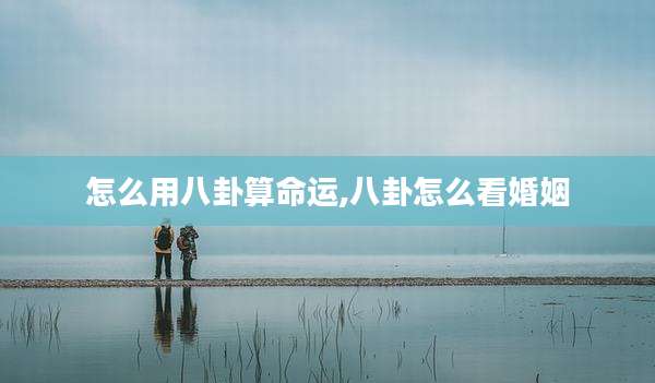 怎么用八卦算命运,八卦怎么看婚姻