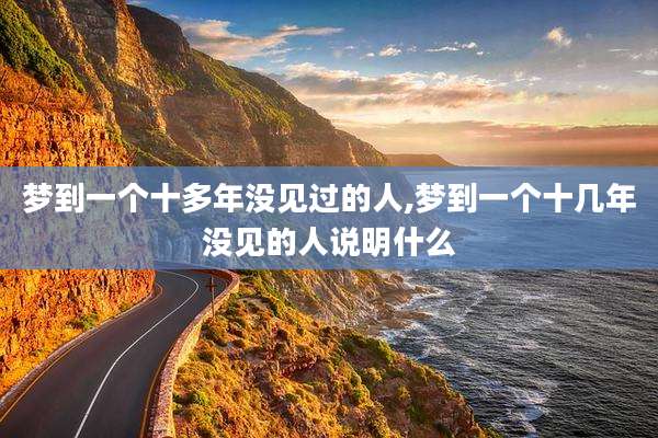 梦到一个十多年没见过的人,梦到一个十几年没见的人说明什么
