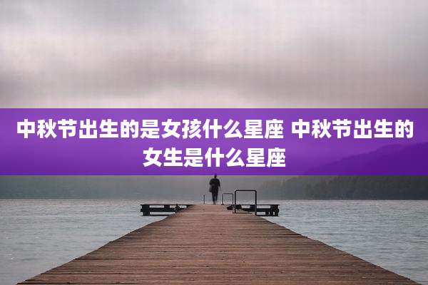 中秋节出生的是女孩什么星座 中秋节出生的女生是什么星座