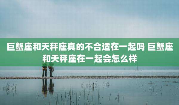 巨蟹座和天秤座真的不合适在一起吗 巨蟹座和天秤座在一起会怎么样
