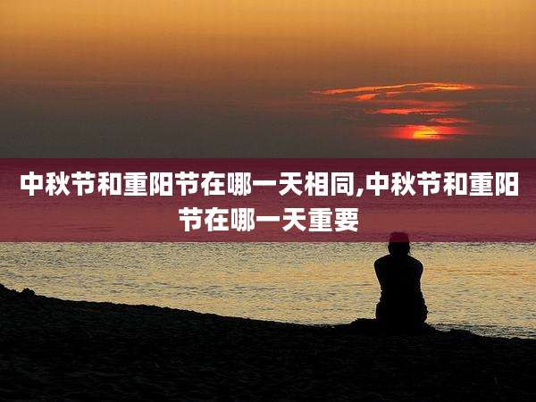 中秋节和重阳节在哪一天相同,中秋节和重阳节在哪一天重要