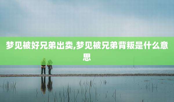 梦见被好兄弟出卖,梦见被兄弟背叛是什么意思