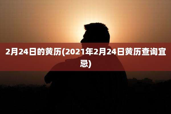 2月24日的黄历(2021年2月24日黄历查询宜忌)