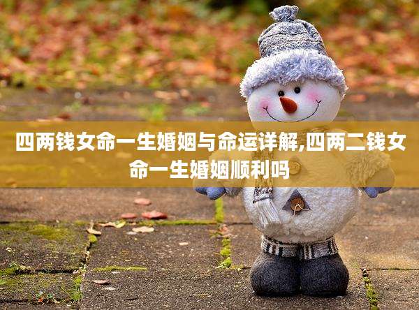 四两钱女命一生婚姻与命运详解,四两二钱女命一生婚姻顺利吗