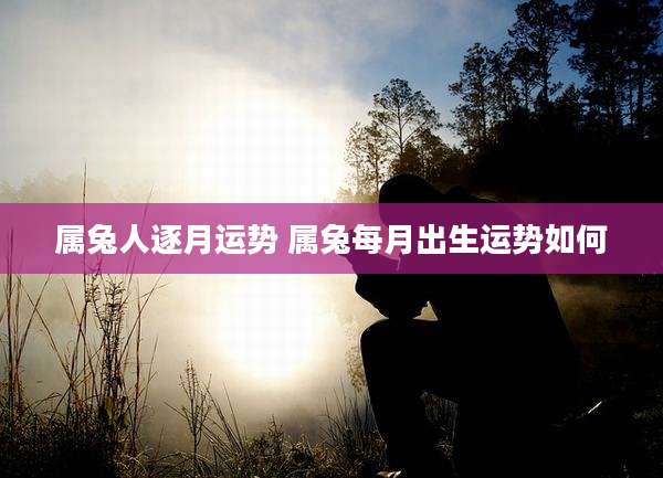 属兔人逐月运势 属兔每月出生运势如何