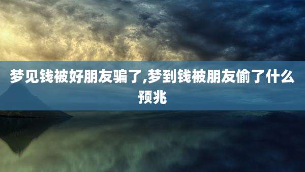 梦见钱被好朋友骗了,梦到钱被朋友偷了什么预兆