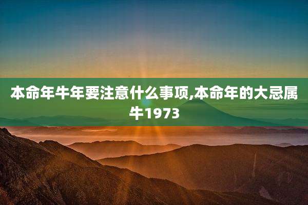 本命年牛年要注意什么事项,本命年的大忌属牛1973