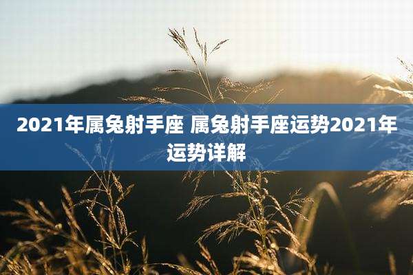 2021年属兔射手座 属兔射手座运势2021年运势详解