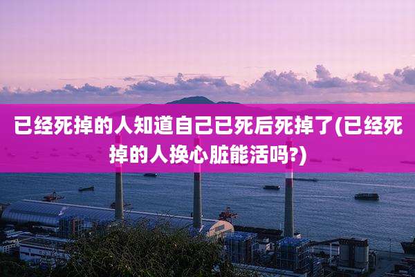 已经死掉的人知道自己已死后死掉了(已经死掉的人换心脏能活吗?)