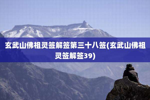 玄武山佛祖灵签解签第三十八签(玄武山佛祖灵签解签39)
