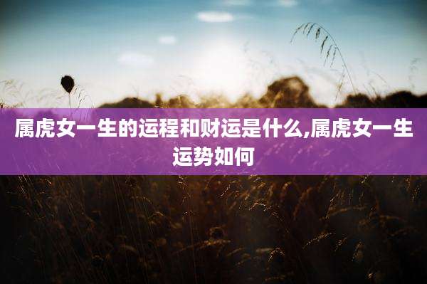 属虎女一生的运程和财运是什么,属虎女一生运势如何