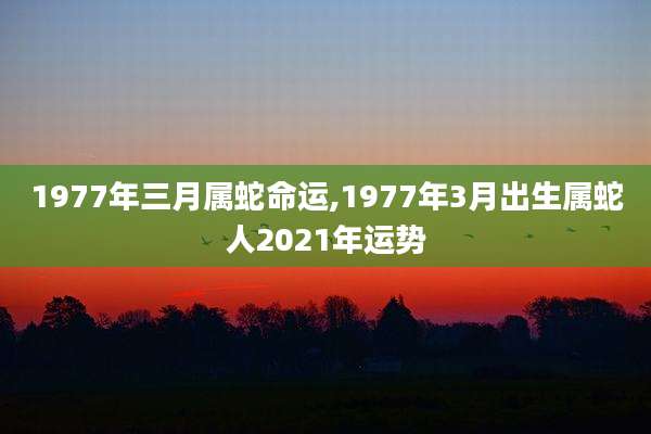 1977年三月属蛇命运,1977年3月出生属蛇人2021年运势