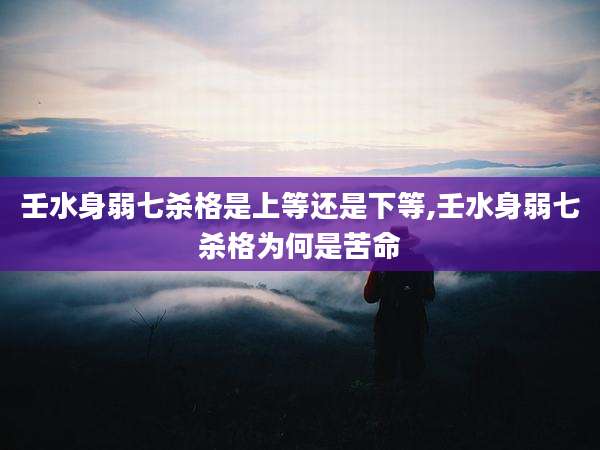 壬水身弱七杀格是上等还是下等,壬水身弱七杀格为何是苦命