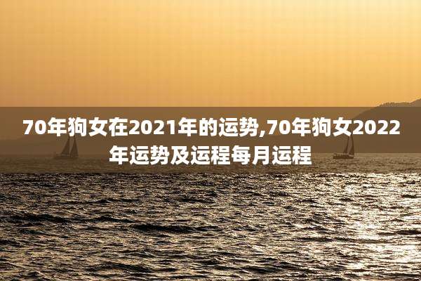 70年狗女在2021年的运势,70年狗女2022年运势及运程每月运程